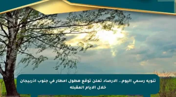 تنويه رسمي اليوم.. الأرصاد تعلن توقع هطول أمطار في جنوب أذربيجان خلال الأيام المقبلة